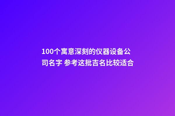 100个寓意深刻的仪器设备公司名字 参考这批吉名比较适合